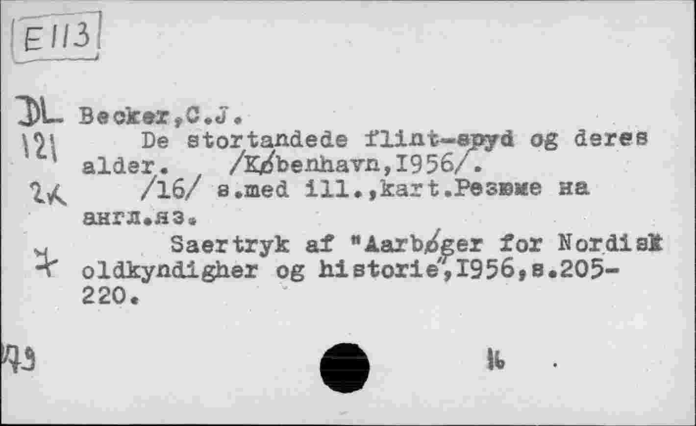 ﻿X Becker,C.J.
Иі De stortandede flint-epyd og deres ' aider. /к/Ьепііатп,І95б/.
/16/ a.med ill., kart .Резюме на англ.яз.
м	Saertryk af "Aarb/ger for Nordisk
< oldkyndigher og historié,1956,8.205-220.